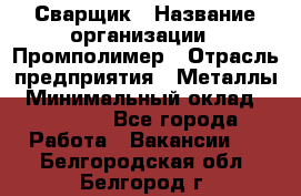 Сварщик › Название организации ­ Промполимер › Отрасль предприятия ­ Металлы › Минимальный оклад ­ 30 000 - Все города Работа » Вакансии   . Белгородская обл.,Белгород г.